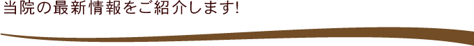 当院の最新情報をご紹介します